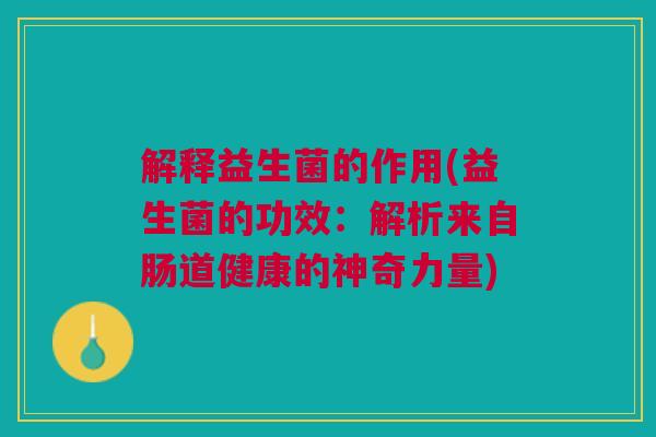 解释益生菌的作用(益生菌的功效:解析来自肠道健康的神奇力量)