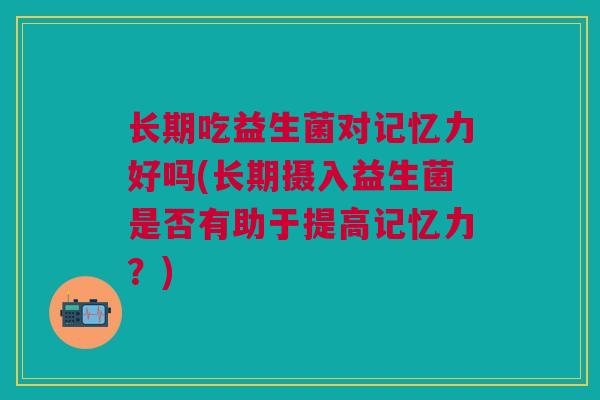 长期吃益生菌对记忆力好吗(长期摄入益生菌是否有助于提高记忆力?)