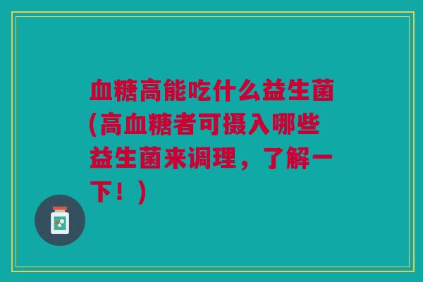 血糖高能吃什么益生菌(高血糖者可摄入哪些益生菌来调理,了解一下!)