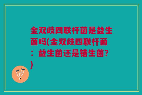 金双歧四联杆菌是益生菌吗(金双歧四联杆菌:益生菌还是错生菌?)