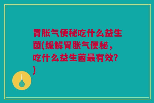 胃吃什么益生菌(缓解胃,吃什么益生菌有效?) 胃吃什么益生菌(缓解胃,吃什么益生菌有效?)