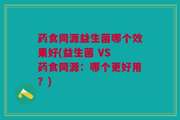 药食同源益生菌哪个效果好(益生菌 VS 药食同源:哪个更好用?) 药食同源益生菌哪个效果好(益生菌 VS 药食同源:哪个更好用?)