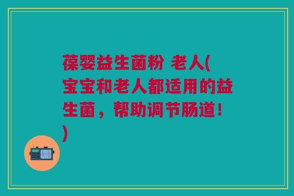 葆婴益生菌粉 老人(宝宝和老人都适用的益生菌,帮助调节肠道!)