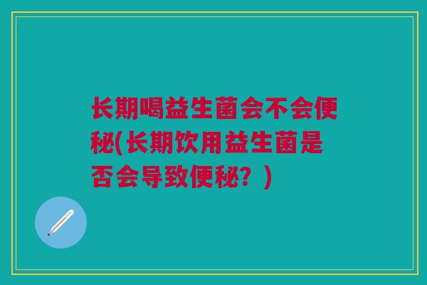 长期喝益生菌会不会便秘(长期饮用益生菌是否会导致便秘?)