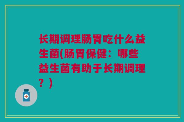 长期调理肠胃吃什么益生菌(肠胃保健：哪些益生菌有助于长期调理？)