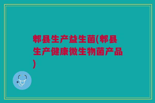 郫县生产益生菌(郫县生产健康微生物菌产品)