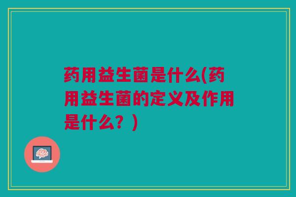 药用益生菌是什么(药用益生菌的定义及作用是什么？)