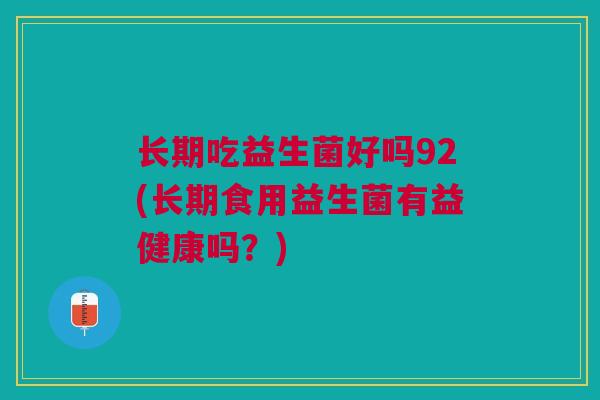 长期吃益生菌好吗92(长期食用益生菌有益健康吗?)