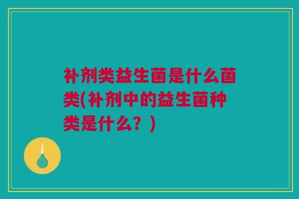 补剂类益生菌是什么菌类(补剂中的益生菌种类是什么?) 补剂类益生菌是什么菌类(补剂中的益生菌种类是什么?)