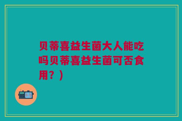 贝蒂喜益生菌大人能吃吗贝蒂喜益生菌可否食用?)