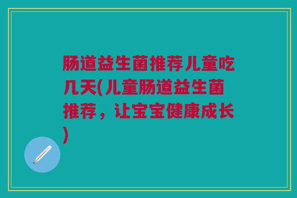 肠道益生菌推荐儿童吃几天(儿童肠道益生菌推荐,让宝宝健康成长) 肠道益生菌推荐儿童吃几天(儿童肠道益生菌推荐,让宝宝健康成长)