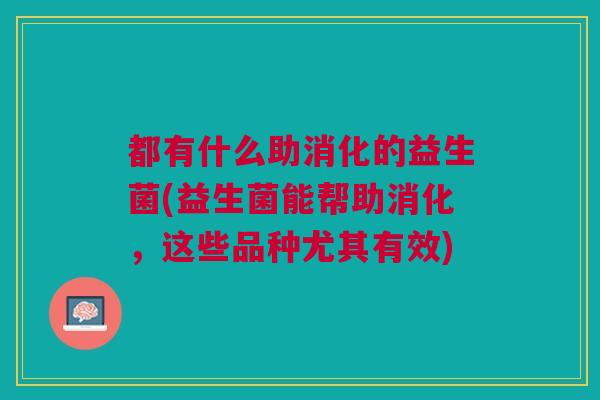 都有什么助消化的益生菌(益生菌能帮助消化,这些品种尤其有效) 都有什么助消化的益生菌(益生菌能帮助消化,这些品种尤其有效)