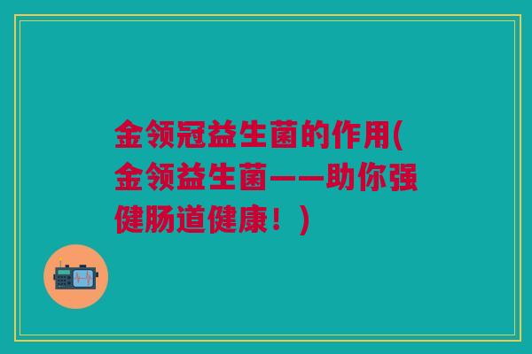 金领冠益生菌的作用(金领益生菌——助你强健肠道健康!)