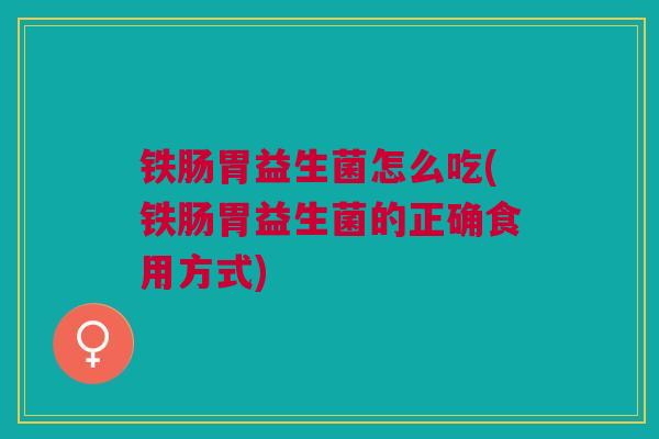铁肠胃益生菌怎么吃(铁肠胃益生菌的正确食用方式) 铁肠胃益生菌怎么吃(铁肠胃益生菌的正确食用方式)