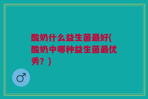 酸奶什么益生菌好(酸奶中哪种益生菌优秀?) 酸奶什么益生菌好(酸奶中哪种益生菌优秀?)