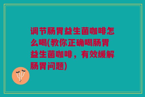 调节肠胃益生菌咖啡怎么喝(教你正确喝肠胃益生菌咖啡,有效缓解肠胃问题) 调节肠胃益生菌咖啡怎么喝(教你正确喝肠胃益生菌咖啡,有效缓解肠胃问题)