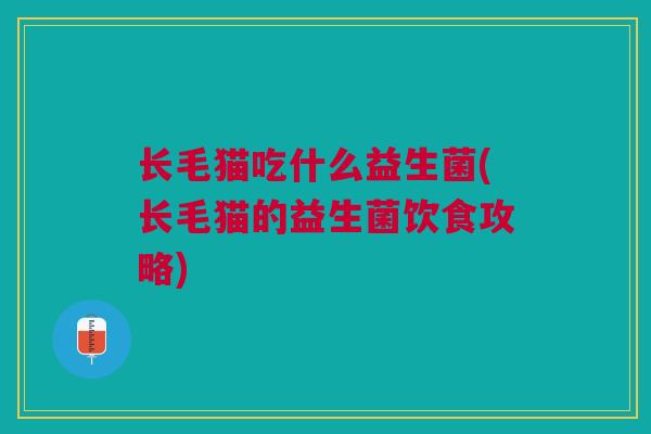 长毛猫吃什么益生菌(长毛猫的益生菌饮食攻略)