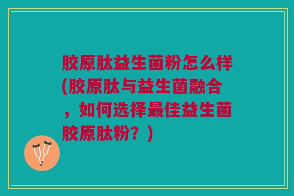 胶原肽益生菌粉怎么样(胶原肽与益生菌融合,如何选择最佳益生菌胶原肽粉?)