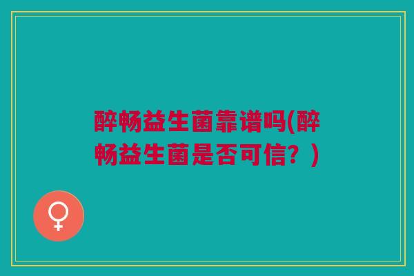 醉畅益生菌靠谱吗(醉畅益生菌是否可信?) 醉畅益生菌靠谱吗(醉畅益生菌是否可信?)