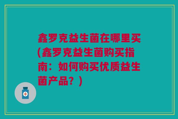 鑫罗克益生菌在哪里买(鑫罗克益生菌购买指南:如何购买优质益生菌产品?) 鑫罗克益生菌在哪里买(鑫罗克益生菌购买指南:如何购买优质益生菌产品?)