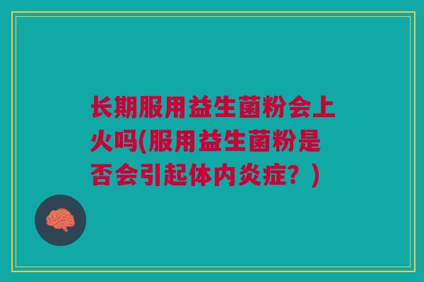 长期服用益生菌粉会上火吗(服用益生菌粉是否会引起体内炎症?)