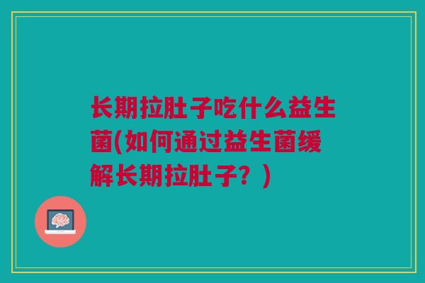 长期拉肚子吃什么益生菌(如何通过益生菌缓解长期拉肚子?)