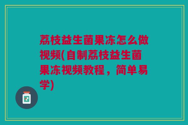 荔枝益生菌果冻怎么做视频(自制荔枝益生菌果冻视频教程,简单易学) 荔枝益生菌果冻怎么做视频(自制荔枝益生菌果冻视频教程,简单易学)