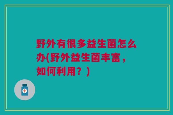 野外有很多益生菌怎么办(野外益生菌丰富,如何利用?)