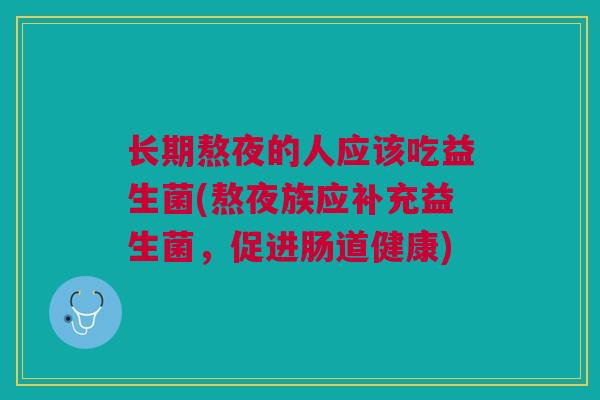 长期熬夜的人应该吃益生菌(熬夜族应补充益生菌,促进肠道健康)