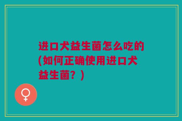 进口犬益生菌怎么吃的(如何正确使用进口犬益生菌?) 进口犬益生菌怎么吃的(如何正确使用进口犬益生菌?)