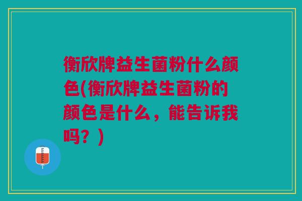 衡欣牌益生菌粉什么颜色(衡欣牌益生菌粉的颜色是什么,能告诉我吗?) 衡欣牌益生菌粉什么颜色(衡欣牌益生菌粉的颜色是什么,能告诉我吗?)