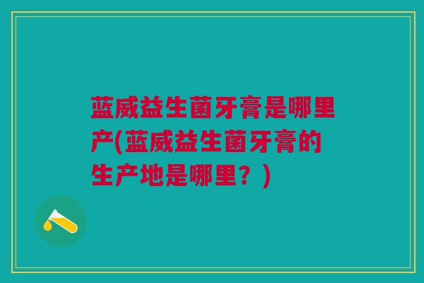 蓝威益生菌牙膏是哪里产(蓝威益生菌牙膏的生产地是哪里?)