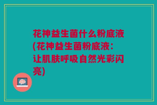 花神益生菌什么粉底液(花神益生菌粉底液:让肌肤呼吸自然光彩闪亮)