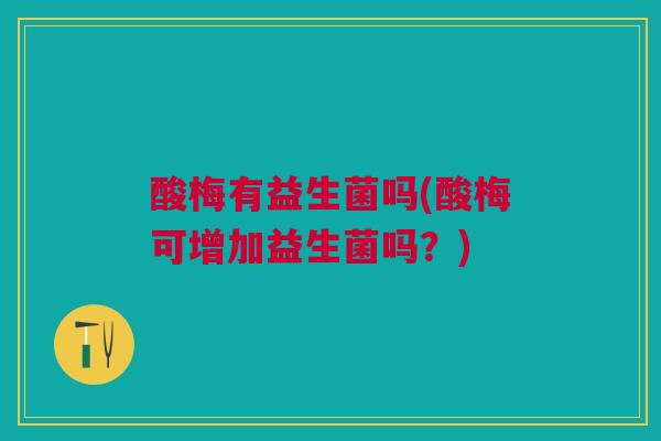 酸梅有益生菌吗(酸梅可增加益生菌吗?)