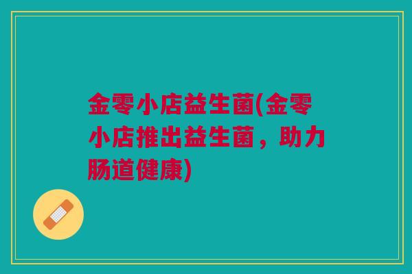 金零小店益生菌(金零小店推出益生菌,助力肠道健康)