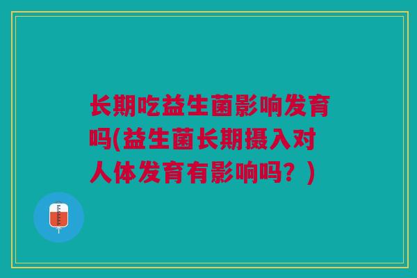 长期吃益生菌影响发育吗(益生菌长期摄入对人体发育有影响吗?)