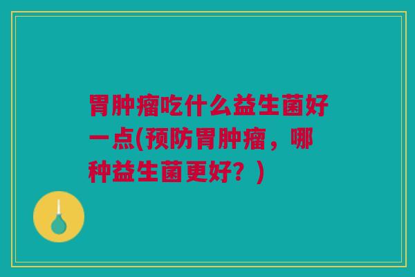 胃肿瘤吃什么益生菌好一点(预防胃肿瘤,哪种益生菌更好?)