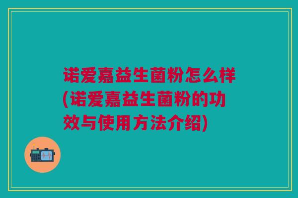 诺爱嘉益生菌粉怎么样(诺爱嘉益生菌粉的功效与使用方法介绍)
