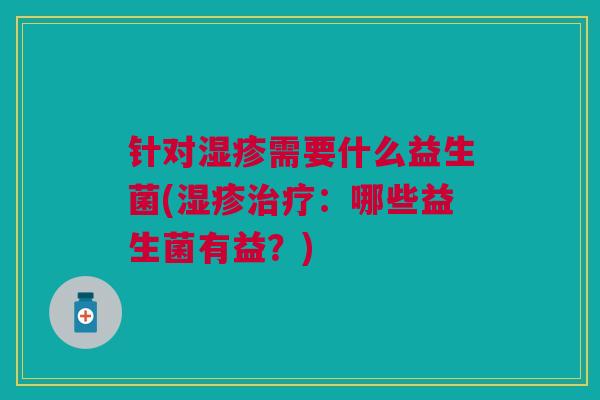 针对湿疹需要什么益生菌(湿疹治疗:哪些益生菌有益?)