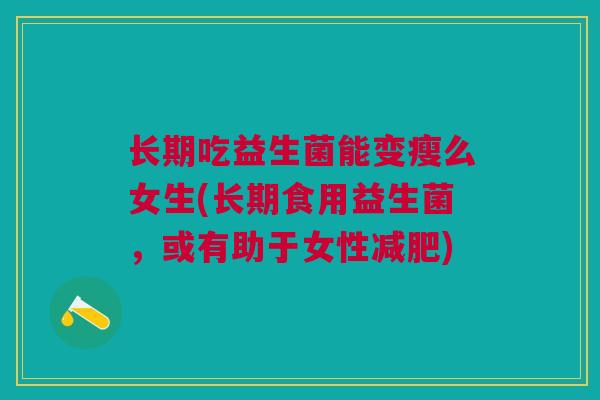 长期吃益生菌能变瘦么女生(长期食用益生菌,或有助于女性减肥)