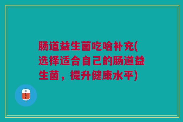 肠道益生菌吃啥补充(选择适合自己的肠道益生菌,提升健康水平) 肠道益生菌吃啥补充(选择适合自己的肠道益生菌,提升健康水平)