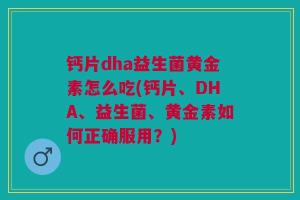钙片dha益生菌黄金素怎么吃(钙片、DHA、益生菌、黄金素如何正确服用?)