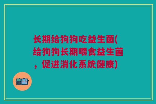 长期给狗狗吃益生菌(给狗狗长期喂食益生菌，促进消化系统健康)