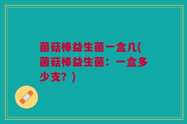 菌菇棒益生菌一盒几(菌菇棒益生菌:一盒多少支?)