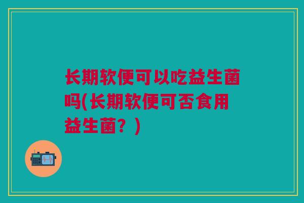 长期软便可以吃益生菌吗(长期软便可否食用益生菌?)