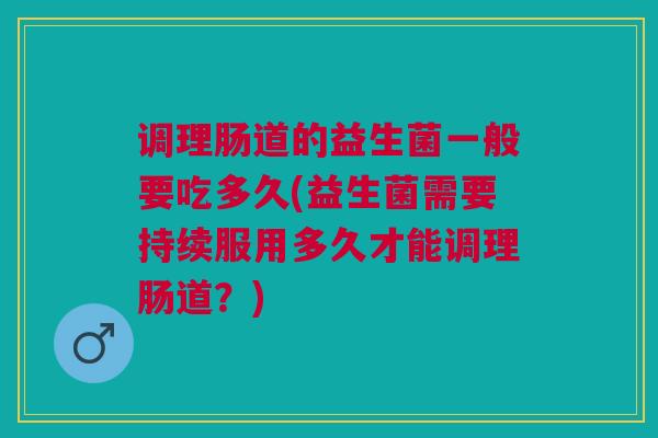调理肠道的益生菌一般要吃多久(益生菌需要持续服用多久才能调理肠道?)