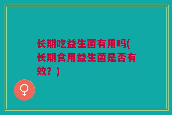 长期吃益生菌有用吗(长期食用益生菌是否有效?)