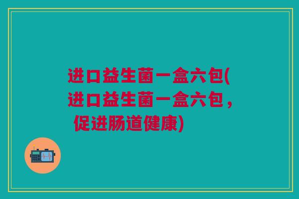 进口益生菌一盒六包(进口益生菌一盒六包， 促进肠道健康)
