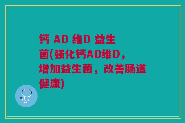 钙 AD 维D 益生菌(强化钙AD维D,增加益生菌,改善肠道健康) 钙 AD 维D 益生菌(强化钙AD维D,增加益生菌,改善肠道健康)