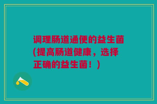 调理肠道通便的益生菌(提高肠道健康,选择正确的益生菌!)